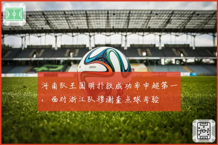 河南队王国明扑救成功率中超第一，面对浙江队穆谢奎点球考验