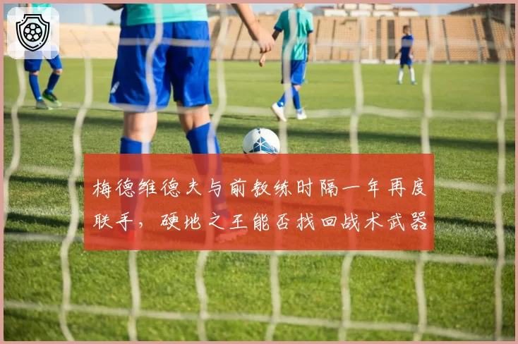 梅德维德夫与前教练时隔一年再度联手，硬地之王能否找回战术武器？