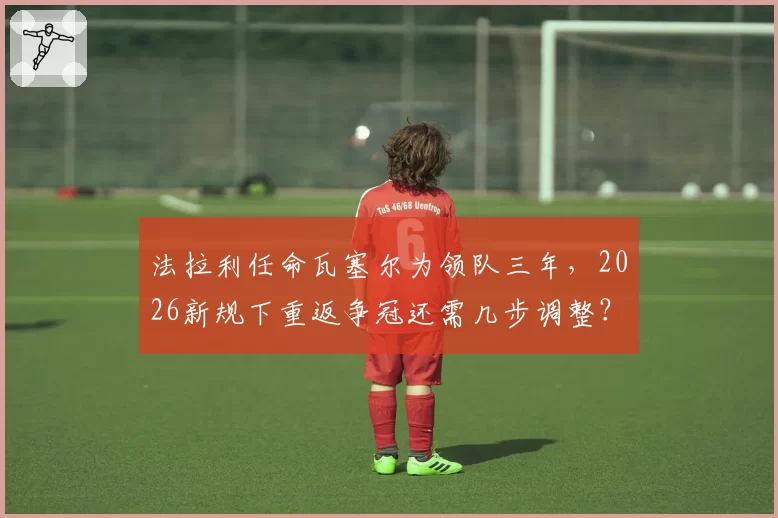法拉利任命瓦塞尔为领队三年，2026新规下重返争冠还需几步调整？