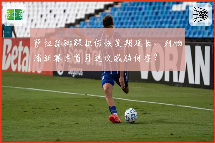 萨拉赫脚踝扭伤恢复期延长，利物浦新赛季首月进攻威胁何在？