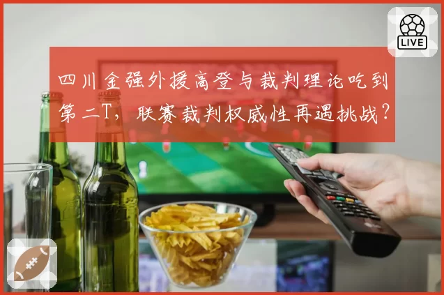 四川金强外援高登与裁判理论吃到第二T，联赛裁判权威性再遇挑战？