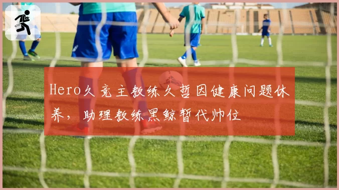 Hero久竞主教练久哲因健康问题休养，助理教练黑鲸暂代帅位