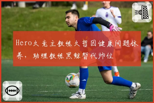 Hero久竞主教练久哲因健康问题休养，助理教练黑鲸暂代帅位