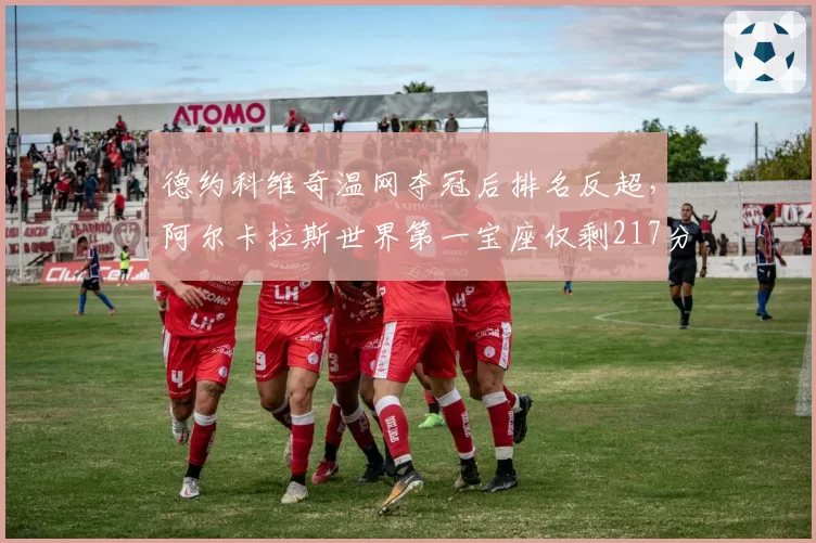 德约科维奇温网夺冠后排名反超，阿尔卡拉斯世界第一宝座仅剩217分优势