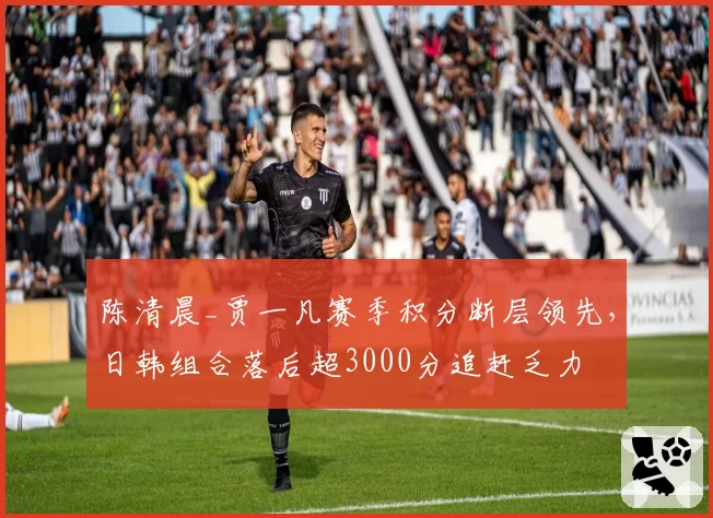 陈清晨_贾一凡赛季积分断层领先，日韩组合落后超3000分追赶乏力
