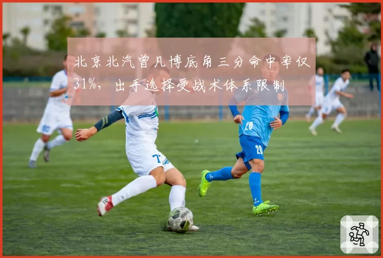 北京北汽曾凡博底角三分命中率仅31%，出手选择受战术体系限制