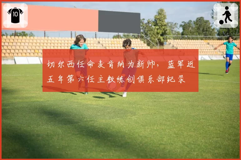 切尔西任命麦肯纳为新帅,蓝军近五年第六任主教练创俱乐部纪录
