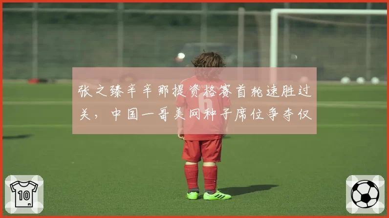 张之臻辛辛那提资格赛首轮速胜过关，中国一哥美网种子席位争夺仅剩关键一周