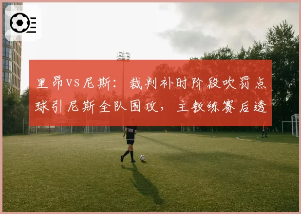 里昂vs尼斯：裁判补时阶段吹罚点球引尼斯全队围攻，主教练赛后透露已向联赛投诉判罚
