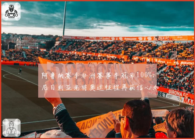 阿鲁纳赛季非洲赛事夺冠率100%，尼日利亚老将奥运征程再获信心加持