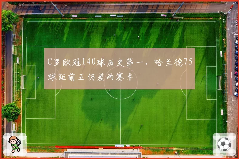 C罗欧冠140球历史第一,哈兰德75球距前五仍差两赛季