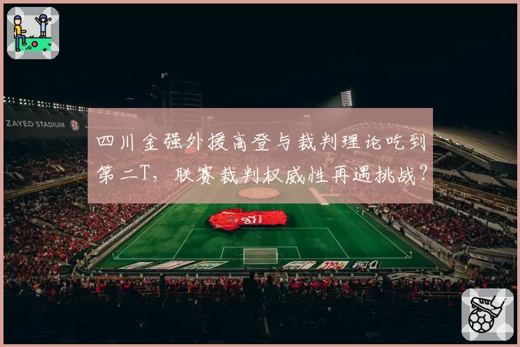 四川金强外援高登与裁判理论吃到第二T，联赛裁判权威性再遇挑战？