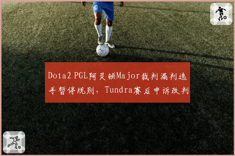 Dota2 PGL阿灵顿Major裁判漏判选手暂停规则,Tundra赛后申诉改判