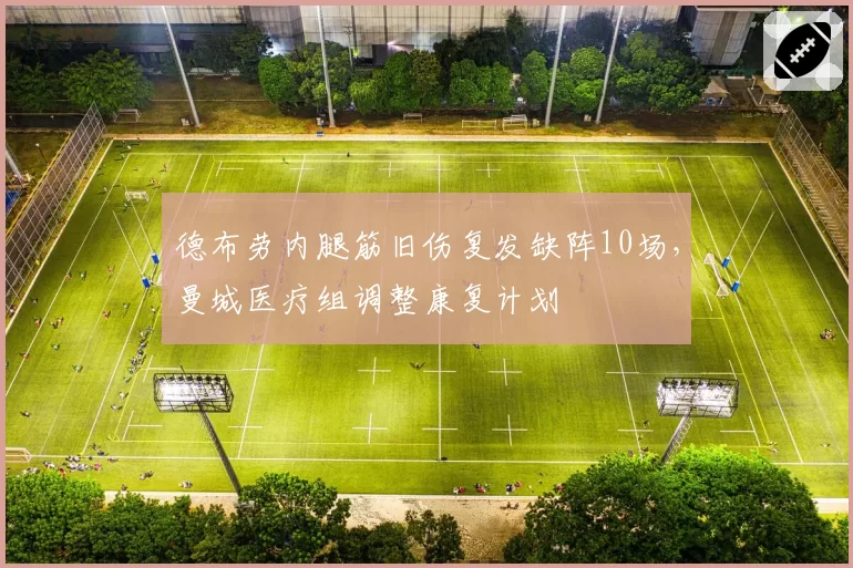 德布劳内腿筋旧伤复发缺阵10场，曼城医疗组调整康复计划