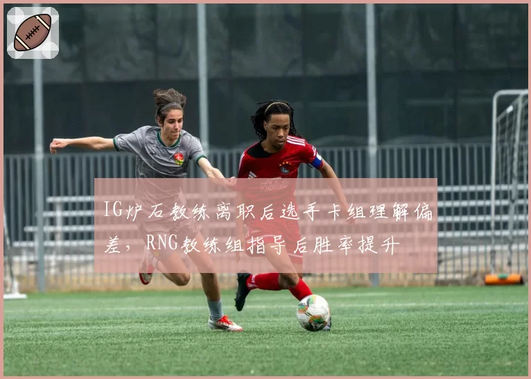 IG炉石教练离职后选手卡组理解偏差,RNG教练组指导后胜率提升