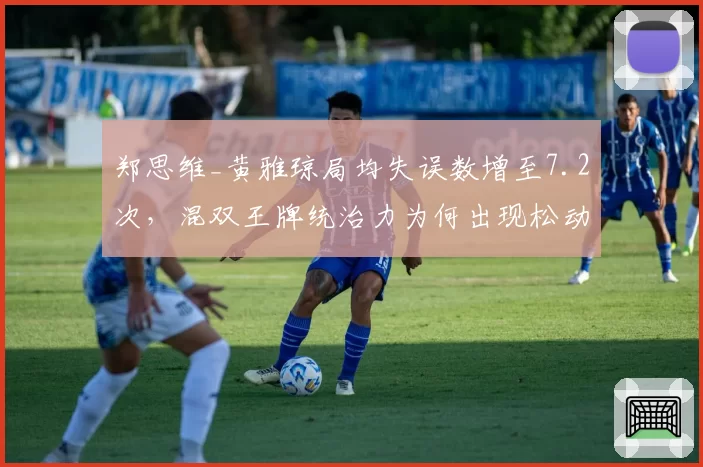 郑思维_黄雅琼局均失误数增至7.2次，混双王牌统治力为何出现松动？