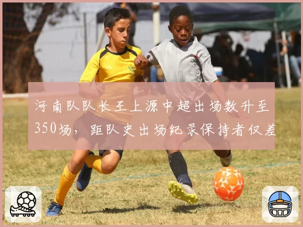河南队队长王上源中超出场数升至350场，距队史出场纪录保持者仅差12场