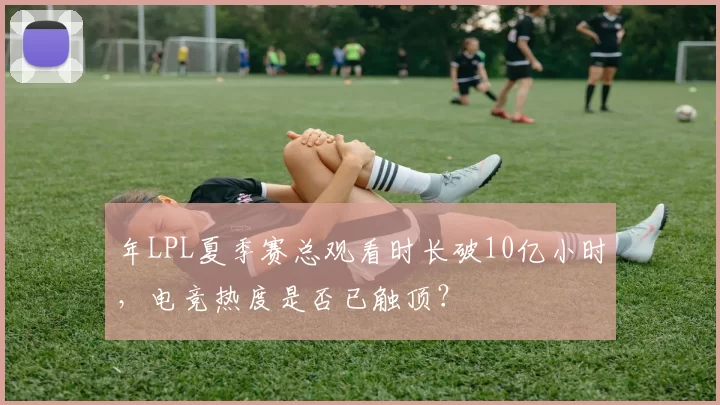年LPL夏季赛总观看时长破10亿小时，电竞热度是否已触顶？