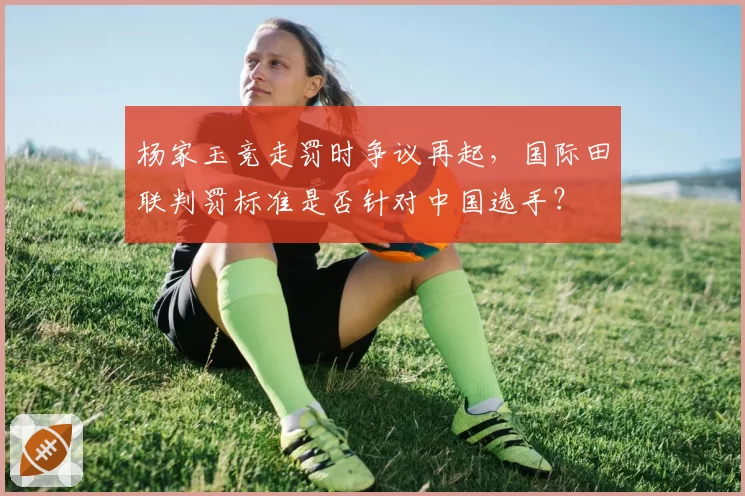 杨家玉竞走罚时争议再起，国际田联判罚标准是否针对中国选手？