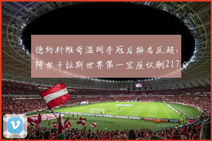 德约科维奇温网夺冠后排名反超，阿尔卡拉斯世界第一宝座仅剩217分优势