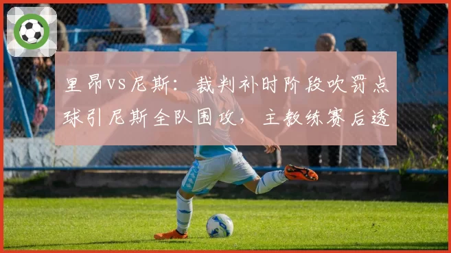 里昂vs尼斯：裁判补时阶段吹罚点球引尼斯全队围攻，主教练赛后透露已向联赛投诉判罚