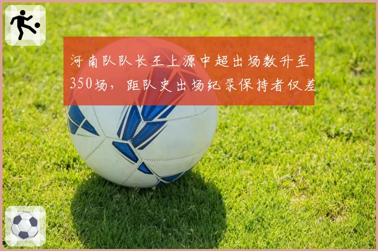 河南队队长王上源中超出场数升至350场，距队史出场纪录保持者仅差12场