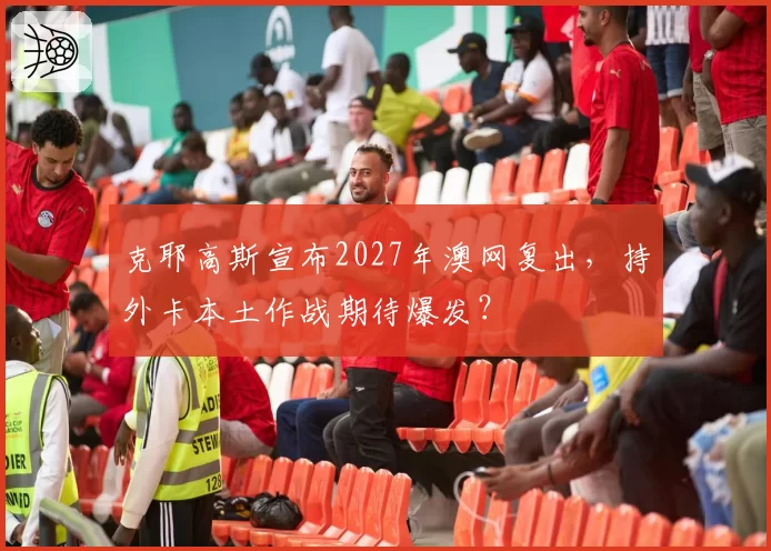 克耶高斯宣布2027年澳网复出,持外卡本土作战期待爆发?