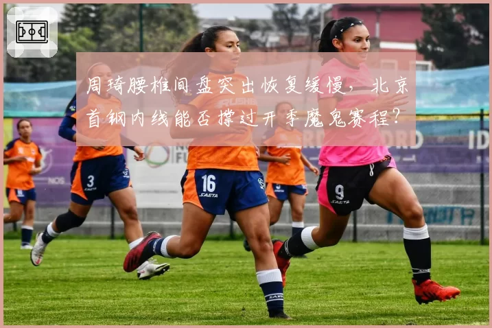 周琦腰椎间盘突出恢复缓慢,北京首钢内线能否撑过开季魔鬼赛程?