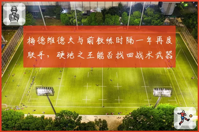 梅德维德夫与前教练时隔一年再度联手,硬地之王能否找回战术武器?