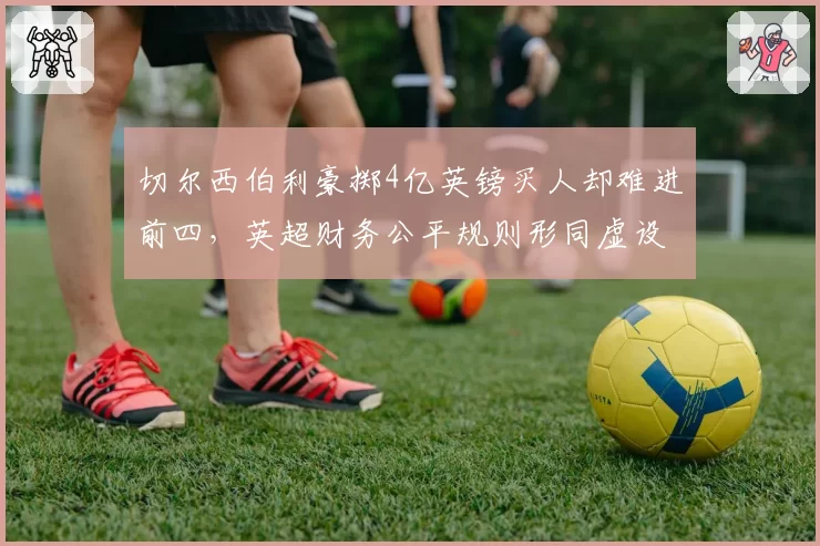 切尔西伯利豪掷4亿英镑买人却难进前四，英超财务公平规则形同虚设？