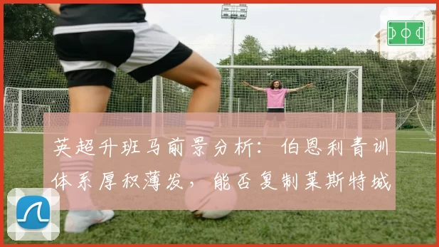 英超升班马前景分析:伯恩利青训体系厚积薄发,能否复制莱斯特城奇迹