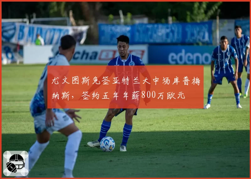 尤文图斯免签亚特兰大中场库普梅纳斯，签约五年年薪800万欧元