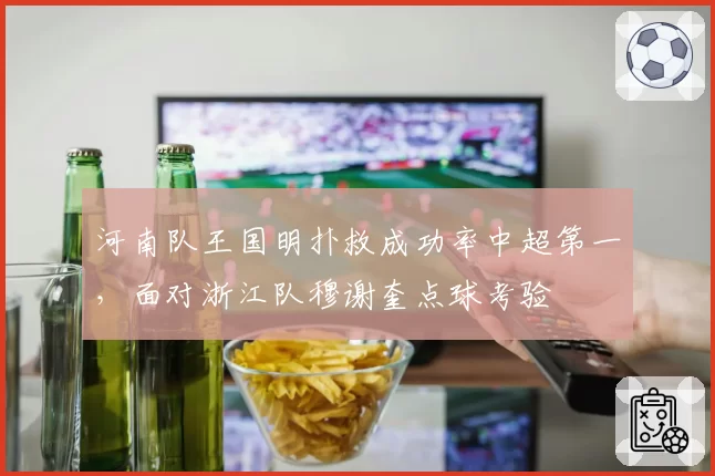 河南队王国明扑救成功率中超第一,面对浙江队穆谢奎点球考验