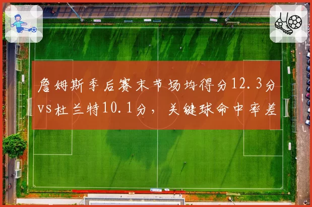 詹姆斯季后赛末节场均得分12.3分vs杜兰特10.1分，关键球命中率差距显著