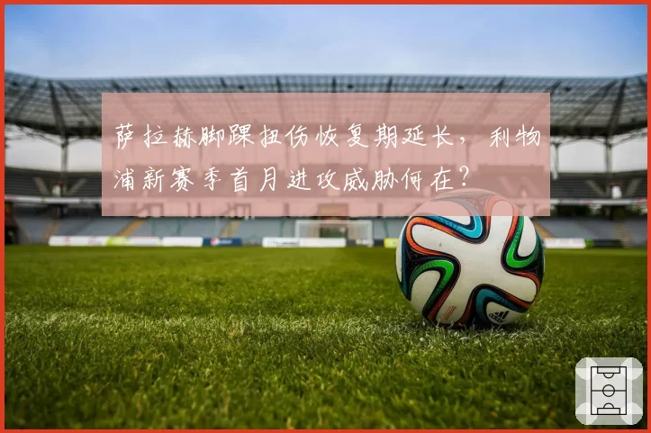 萨拉赫脚踝扭伤恢复期延长,利物浦新赛季首月进攻威胁何在?
