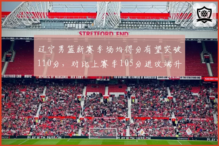 辽宁男篮新赛季场均得分有望突破110分，对比上赛季105分进攻端升级显著