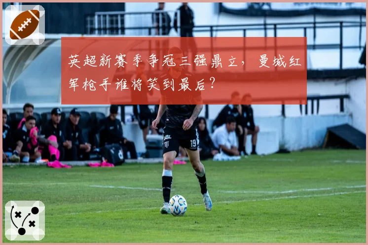 英超新赛季争冠三强鼎立,曼城红军枪手谁将笑到最后?