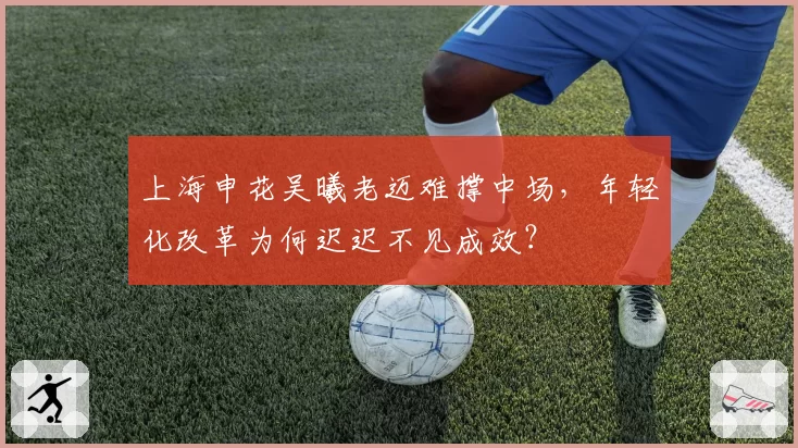 上海申花吴曦老迈难撑中场,年轻化改革为何迟迟不见成效?