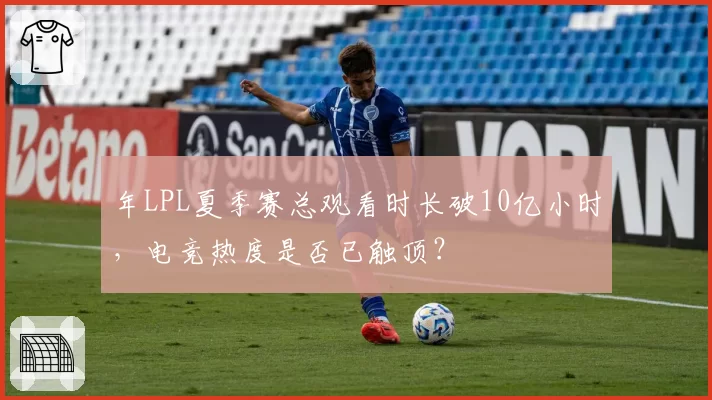年LPL夏季赛总观看时长破10亿小时,电竞热度是否已触顶?