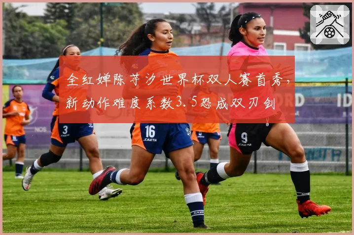 全红婵陈芋汐世界杯双人赛首秀,新动作难度系数3.5恐成双刃剑