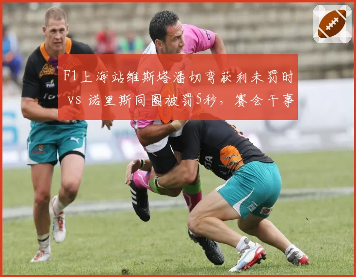 F1上海站维斯塔潘切弯获利未罚时 vs 诺里斯同圈被罚5秒,赛会干事判罚逻辑前后矛盾